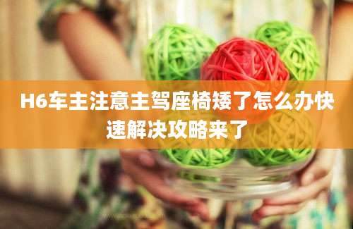 H6车主注意主驾座椅矮了怎么办快速解决攻略来了