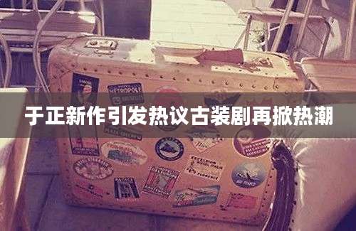 于正新作引发热议古装剧再掀热潮