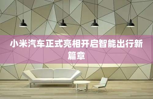 小米汽车正式亮相开启智能出行新篇章