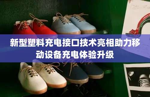 新型塑料充电接口技术亮相助力移动设备充电体验升级
