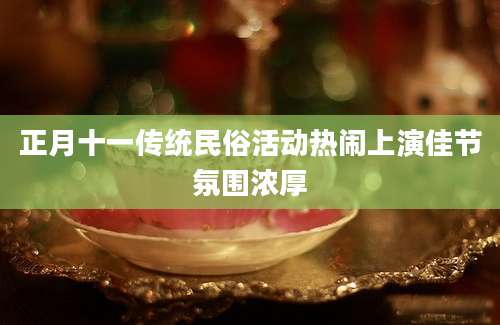正月十一传统民俗活动热闹上演佳节氛围浓厚
