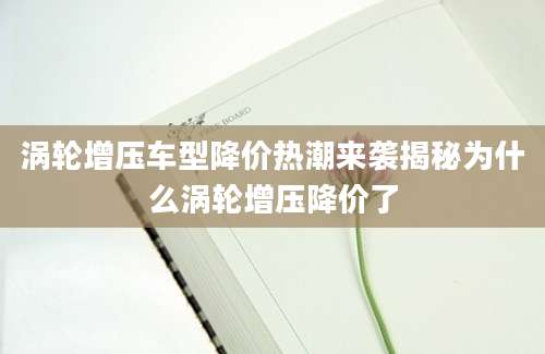 涡轮增压车型降价热潮来袭揭秘为什么涡轮增压降价了