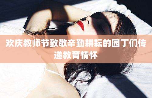 欢庆教师节致敬辛勤耕耘的园丁们传递教育情怀