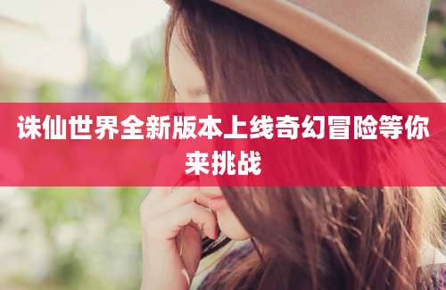 诛仙世界全新版本上线奇幻冒险等你来挑战