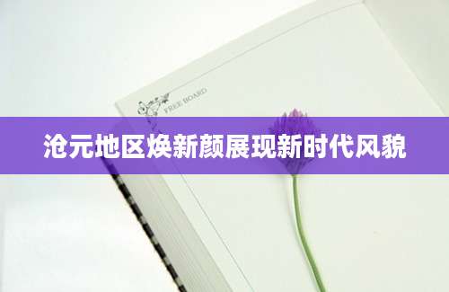 沧元地区焕新颜展现新时代风貌