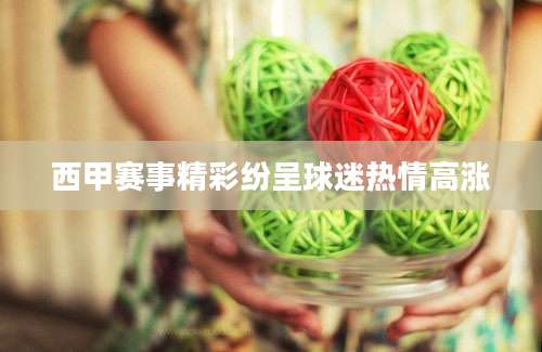西甲赛事精彩纷呈球迷热情高涨