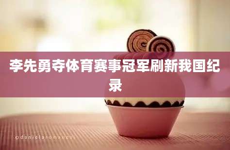 李先勇夺体育赛事冠军刷新我国纪录