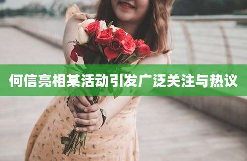 何信亮相某活动引发广泛关注与热议