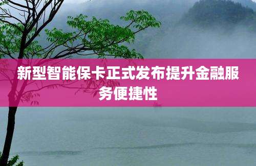 新型智能保卡正式发布提升金融服务便捷性