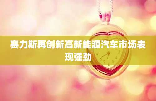 赛力斯再创新高新能源汽车市场表现强劲