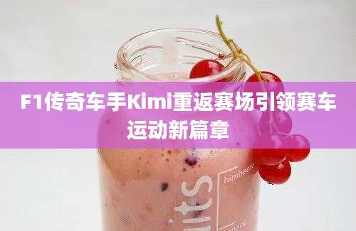 F1传奇车手Kimi重返赛场引领赛车运动新篇章