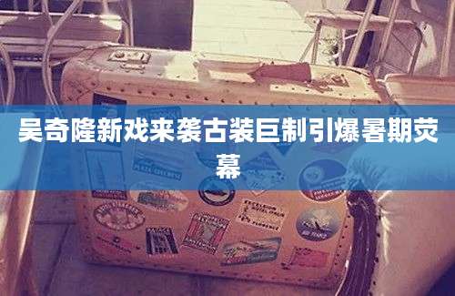 吴奇隆新戏来袭古装巨制引爆暑期荧幕