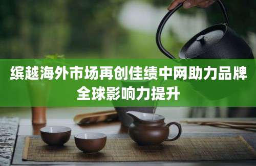 缤越海外市场再创佳绩中网助力品牌全球影响力提升