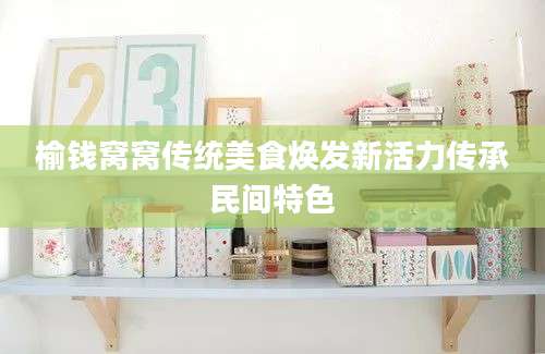 榆钱窝窝传统美食焕发新活力传承民间特色