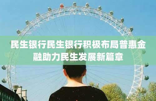民生银行民生银行积极布局普惠金融助力民生发展新篇章