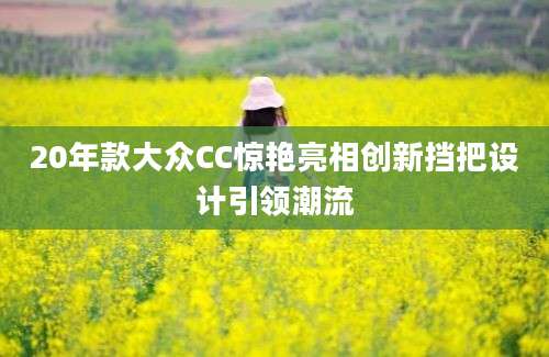 20年款大众CC惊艳亮相创新挡把设计引领潮流
