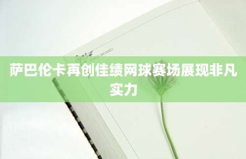 萨巴伦卡再创佳绩网球赛场展现非凡实力
