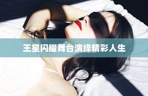 王星闪耀舞台演绎精彩人生