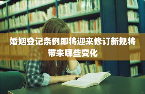 婚姻登记条例即将迎来修订新规将带来哪些变化