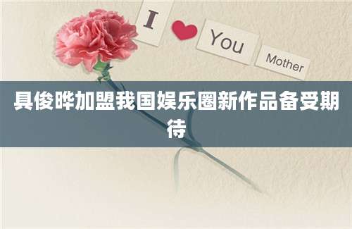 具俊晔加盟我国娱乐圈新作品备受期待
