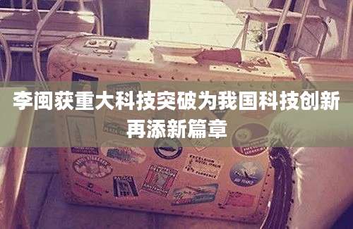 李闽获重大科技突破为我国科技创新再添新篇章