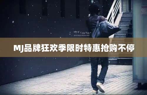 MJ品牌狂欢季限时特惠抢购不停