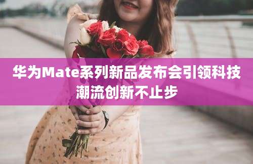 华为Mate系列新品发布会引领科技潮流创新不止步