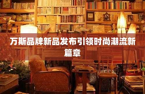 万斯品牌新品发布引领时尚潮流新篇章