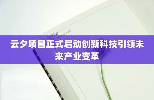 云夕项目正式启动创新科技引领未来产业变革