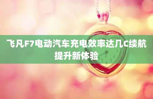 飞凡F7电动汽车充电效率达几C续航提升新体验