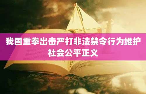 我国重拳出击严打非法禁令行为维护社会公平正义