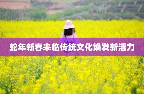 蛇年新春来临传统文化焕发新活力