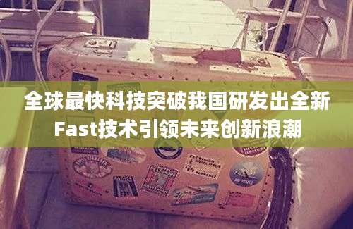 全球最快科技突破我国研发出全新Fast技术引领未来创新浪潮
