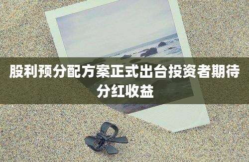 股利预分配方案正式出台投资者期待分红收益