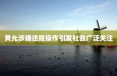 黄允涉嫌违规操作引发社会广泛关注