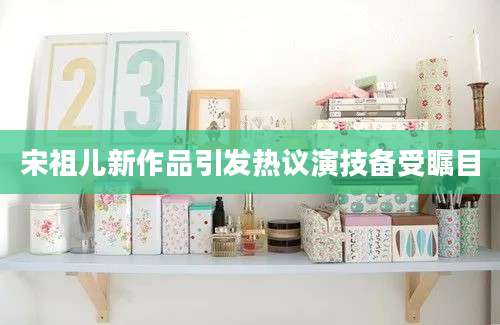 宋祖儿新作品引发热议演技备受瞩目