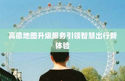 高德地图升级服务引领智慧出行新体验