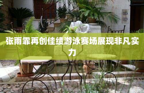 张雨霏再创佳绩游泳赛场展现非凡实力