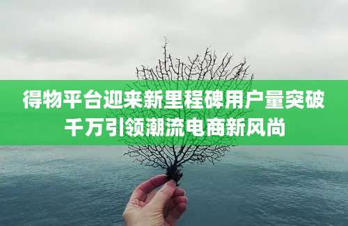 得物平台迎来新里程碑用户量突破千万引领潮流电商新风尚