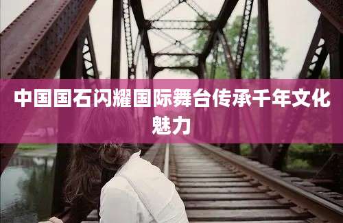 中国国石闪耀国际舞台传承千年文化魅力