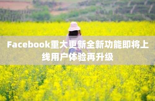 Facebook重大更新全新功能即将上线用户体验再升级