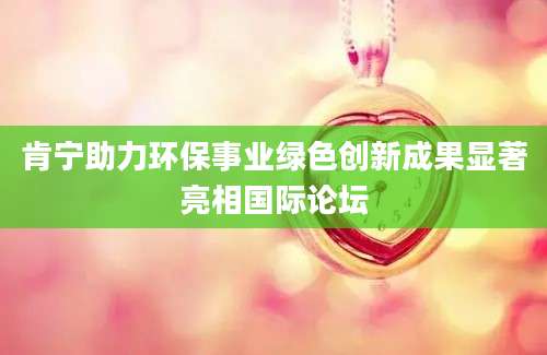 肯宁助力环保事业绿色创新成果显著亮相国际论坛