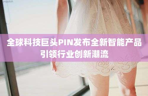 全球科技巨头PIN发布全新智能产品引领行业创新潮流