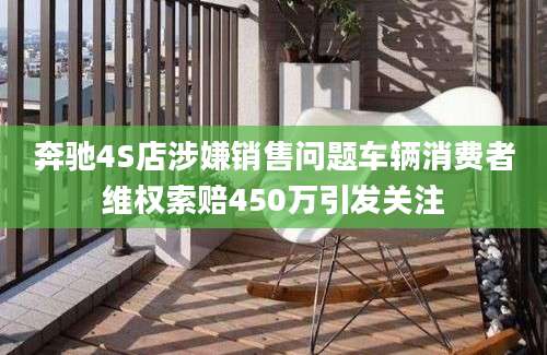奔驰4S店涉嫌销售问题车辆消费者维权索赔450万引发关注
