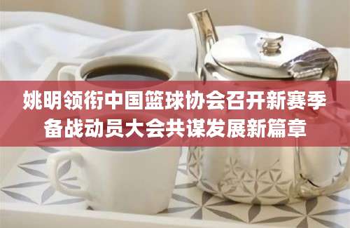 姚明领衔中国篮球协会召开新赛季备战动员大会共谋发展新篇章