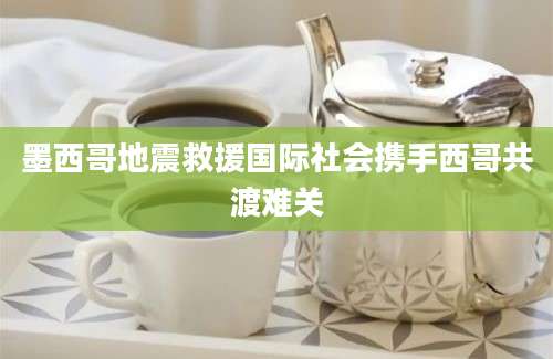 墨西哥地震救援国际社会携手西哥共渡难关