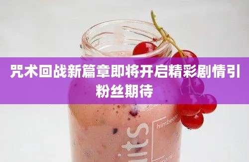 咒术回战新篇章即将开启精彩剧情引粉丝期待