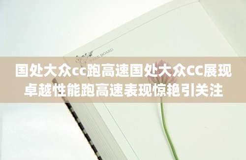 国处大众cc跑高速国处大众CC展现卓越性能跑高速表现惊艳引关注
