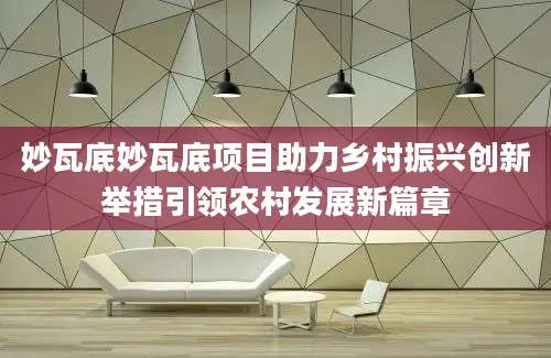 妙瓦底妙瓦底项目助力乡村振兴创新举措引领农村发展新篇章
