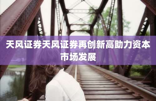 天风证券天风证券再创新高助力资本市场发展